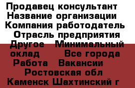 Продавец-консультант › Название организации ­ Компания-работодатель › Отрасль предприятия ­ Другое › Минимальный оклад ­ 1 - Все города Работа » Вакансии   . Ростовская обл.,Каменск-Шахтинский г.